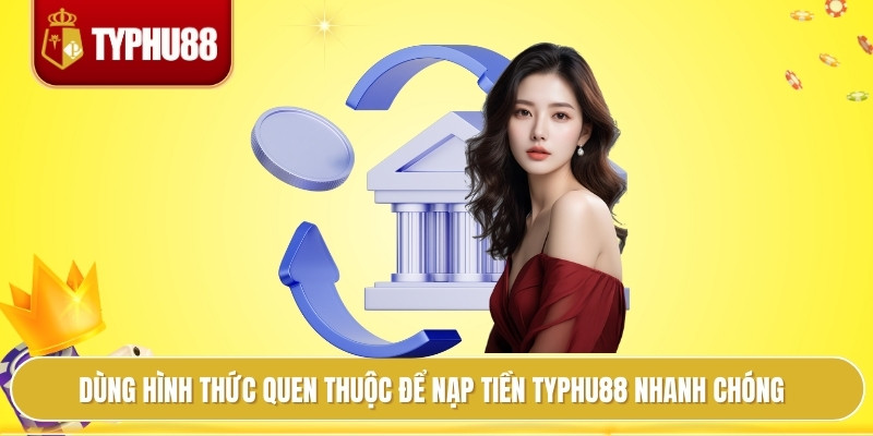 Dùng hình thức quen thuộc để nạp tiền typhu88 nhanh chóng