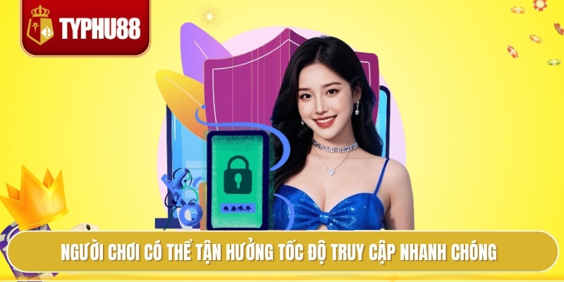 Người chơi có thể tận hưởng tốc độ truy cập nhanh chóng