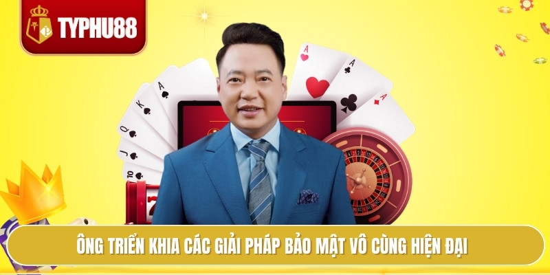 Ông triển khia các giải pháp bảo mật vô cùng hiện đại