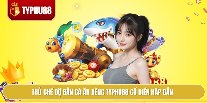 Thử chế độ bắn cá ăn xèng typhu88 cổ điển hấp dẫn